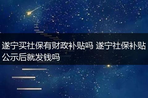 遂宁买社保有财政补贴吗 遂宁社保补贴公示后就发钱吗