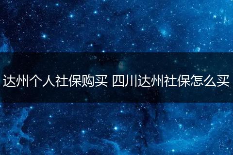 达州个人社保购买 四川达州社保怎么买