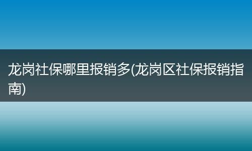 龙岗社保哪里报销多(龙岗区社保报销指南)