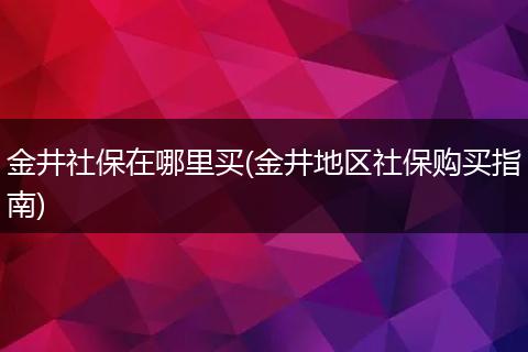 金井社保在哪里买(金井地区社保购买指南)