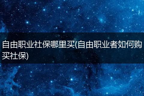 自由职业社保哪里买(自由职业者如何购买社保)