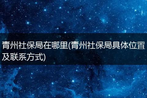 青州社保局在哪里(青州社保局具体位置及联系方式)