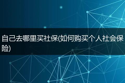 自己去哪里买社保(如何购买个人社会保险)