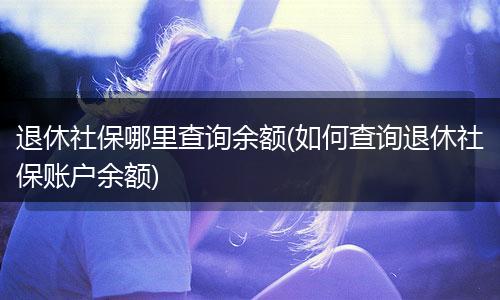 退休社保哪里查询余额(如何查询退休社保账户余额)