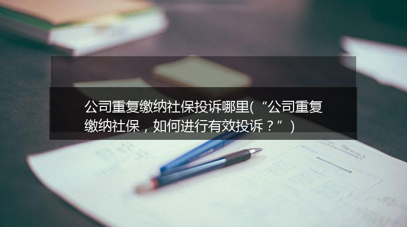 公司重复缴纳社保投诉哪里(“公司重复缴纳社保，如何进行有效投诉？”)