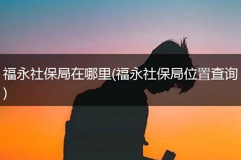 福永社保局在哪里(福永社保局位置查询)