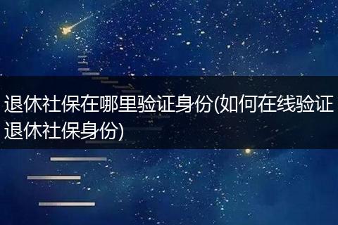 退休社保在哪里验证身份(如何在线验证退休社保身份)