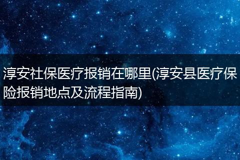 淳安社保医疗报销在哪里(淳安县医疗保险报销地点及流程指南)