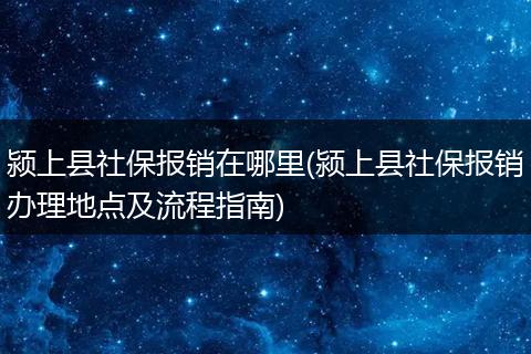 颍上县社保报销在哪里(颍上县社保报销办理地点及流程指南)