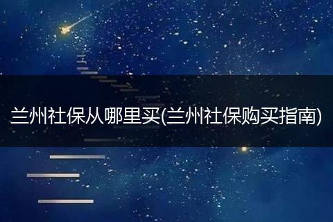 兰州社保从哪里买(兰州社保购买指南)
