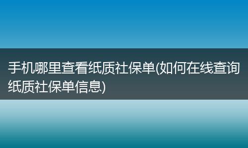 手机哪里查看纸质社保单(如何在线查询纸质社保单信息)