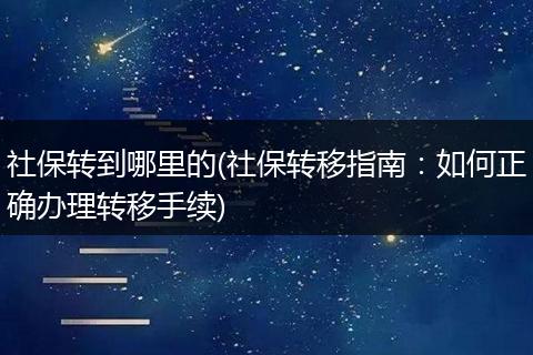 社保转到哪里的(社保转移指南：如何正确办理转移手续)