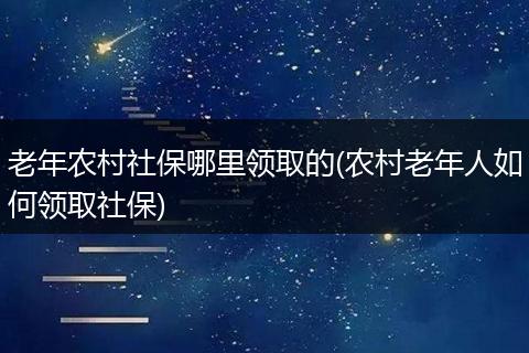 老年农村社保哪里领取的(农村老年人如何领取社保)
