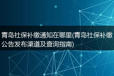 青岛社保补缴通知在哪里(青岛社保补缴公告发布渠道及查询指南)