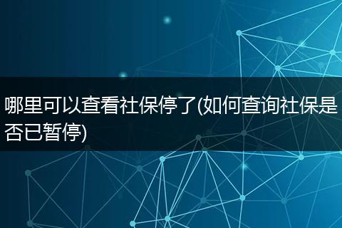 哪里可以查看社保停了(如何查询社保是否已暂停)