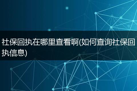 社保回执在哪里查看啊(如何查询社保回执信息)