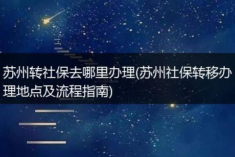 苏州转社保去哪里办理(苏州社保转移办理地点及流程指南)