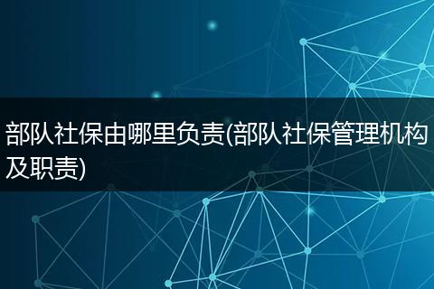 部队社保由哪里负责(部队社保管理机构及职责)