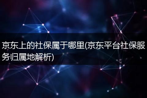 京东上的社保属于哪里(京东平台社保服务归属地解析)