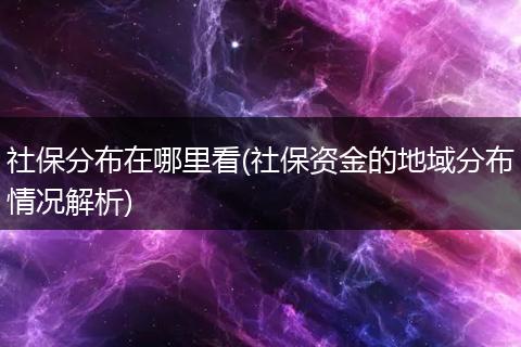 社保分布在哪里看(社保资金的地域分布情况解析)
