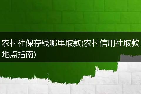 农村社保存钱哪里取款(农村信用社取款地点指南)