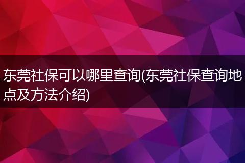 东莞社保可以哪里查询(东莞社保查询地点及方法介绍)