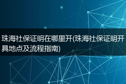 珠海社保证明在哪里开(珠海社保证明开具地点及流程指南)