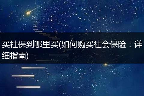 买社保到哪里买(如何购买社会保险：详细指南)