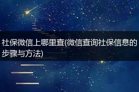 社保微信上哪里查(微信查询社保信息的步骤与方法)