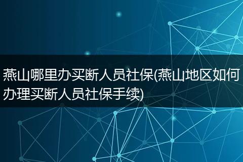 燕山哪里办买断人员社保(燕山地区如何办理买断人员社保手续)