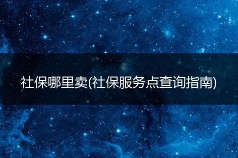 社保哪里卖(社保服务点查询指南)