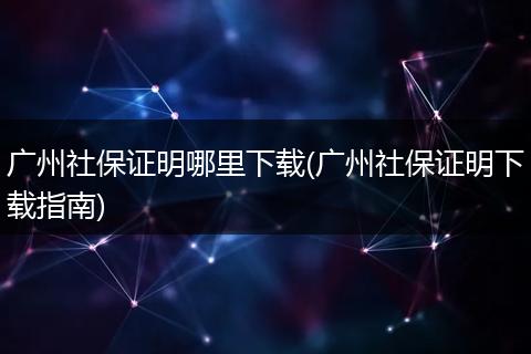 广州社保证明哪里下载(广州社保证明下载指南)