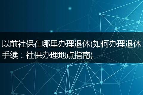 以前社保在哪里办理退休(如何办理退休手续：社保办理地点指南)