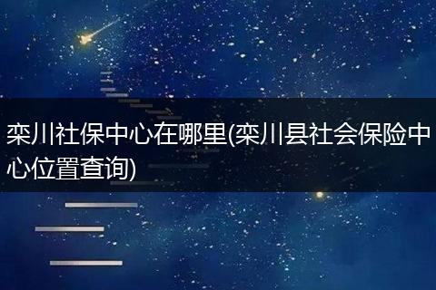 栾川社保中心在哪里(栾川县社会保险中心位置查询)