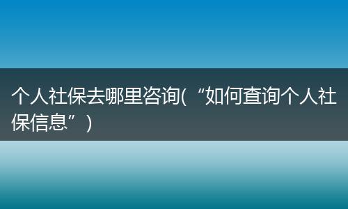 个人社保去哪里咨询(“如何查询个人社保信息”)