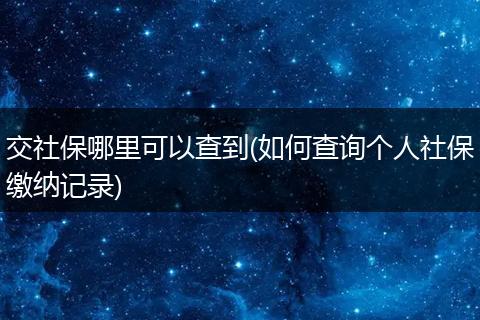 交社保哪里可以查到(如何查询个人社保缴纳记录)