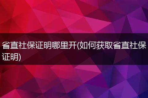 省直社保证明哪里开(如何获取省直社保证明)