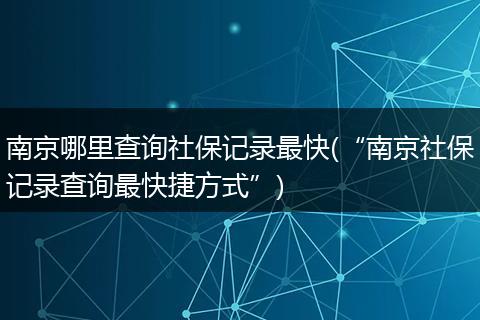 南京哪里查询社保记录最快(“南京社保记录查询最快捷方式”)