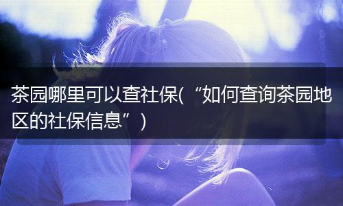 茶园哪里可以查社保(“如何查询茶园地区的社保信息”)