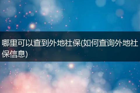 哪里可以查到外地社保(如何查询外地社保信息)