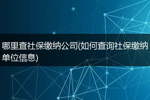 哪里查社保缴纳公司(如何查询社保缴纳单位信息)