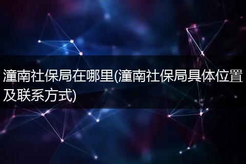潼南社保局在哪里(潼南社保局具体位置及联系方式)