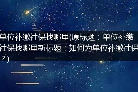 单位补缴社保找哪里(原标题：单位补缴社保找哪里新标题：如何为单位补缴社保？)
