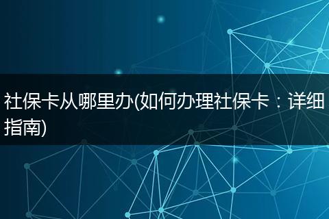 社保卡从哪里办(如何办理社保卡：详细指南)