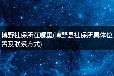 博野社保所在哪里(博野县社保所具体位置及联系方式)