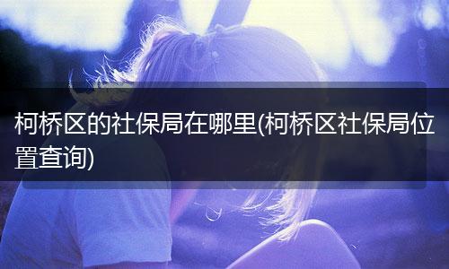柯桥区的社保局在哪里(柯桥区社保局位置查询)