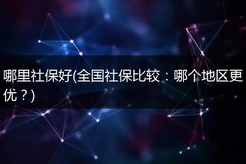 哪里社保好(全国社保比较：哪个地区更优？)