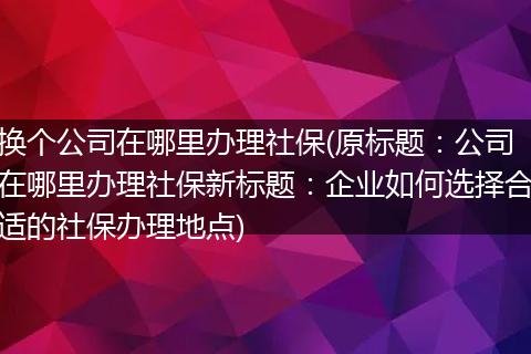 换个公司在哪里办理社保(原标题：公司在哪里办理社保新标题：企业如何选择合适的社保办理地点)