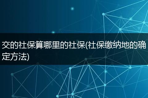 交的社保算哪里的社保(社保缴纳地的确定方法)