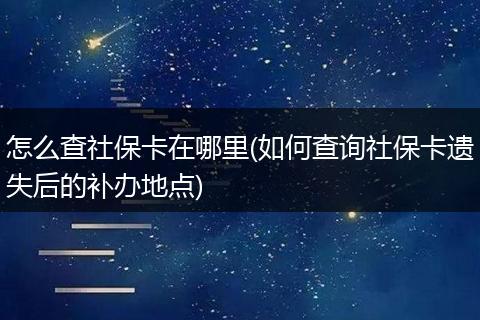 怎么查社保卡在哪里(如何查询社保卡遗失后的补办地点)